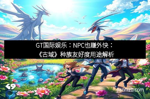 GT国际娱乐：NPC也赚外快：《古域》种族友好度用途解析